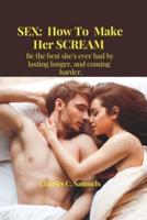 SEX:  How To  Make Her SCREAM : Be the best she's ever had by lasting longer, coming and harder.