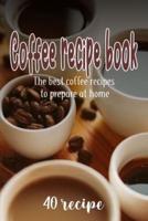 Coffee Recipe Book the 40 Best Coffee Recipes to Prepare at Home