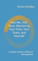 Not Me, Not Now. Mastering Your Time, Your Team, and Yourself