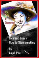 It's Only A Cigarette! Live and Learn How To Stop Smoking