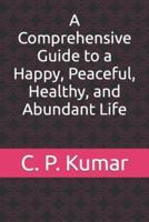 A Comprehensive Guide to a Happy, Peaceful, Healthy, and Abundant Life