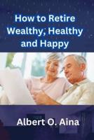 How to Retire Wealthy, Healthy and Happy