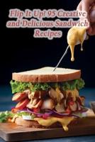 Flip It Up! 95 Creative and Delicious Sandwich Recipes