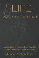 Life After That Other Life A Collection of Poems About New Life Found in Recovery From Addiction