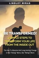 BE TRANSFORMED! 4 Simple Steps To Transform Your Life From The Inside Out