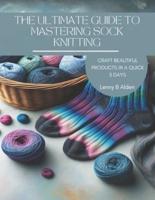 The Ultimate Guide to Mastering Sock Knitting
