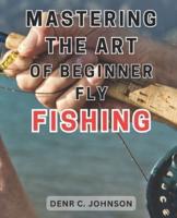 Mastering the Art of Beginner Fly Fishing