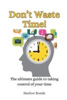 Don't Waste Time! The Ultimate Guide to Taking Control of Your Time