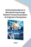 Achieving Excellence in Manufacturing Through Robotic Process Automation An Engineer's Perspective