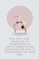 Dive Into Yoga, Unveiling Its Transformative Health Benefits and Exploring the Path to Discovering the True Self