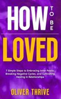 HOW TO BE LOVED; 7 Simple Steps to Embracing Inner Peace, Breaking Negative Cycles, and Cultivating Healing in Relationships