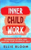 Inner Child Work; Techniques to Heal and Nurture Your Innermost Self
