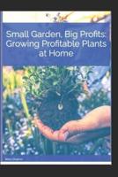 Small Garden, Big Profits. Growing Profitable Plants at Home.