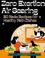 Zero Exertion Air Searing 30 Made Recipes for Healthy Main Dishes