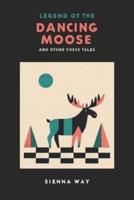 Legend of the Dancing Moose and Other Chess Tales