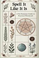 Spell It Like It Is A No-Nonsense Guide to Practical Witchcraft