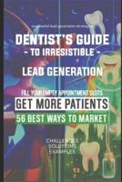 Dentist's Guide to Irresistible Lead Generation 56 Ways to Market