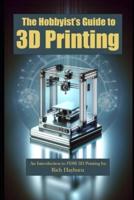 The Hobbyist's Guide to 3D Printing