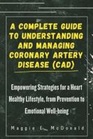 A Complete Guide To Understanding and Managing Coronary Artery Disease (CAD)