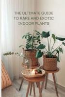 The Ultimate Guide to Rare and Exotic Indoor Plants