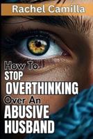 How To Stop Overthinking Over An Abusive Husband