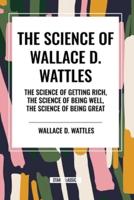 The Science of Wallace D. Wattles: The Science of Getting Rich, the Science of Being Well, the Science of Being Great