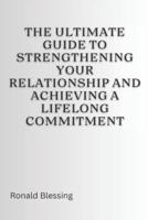 The Ultimate Guide to Strengthening Your Relationship and Achieving a Lifelong Commitment