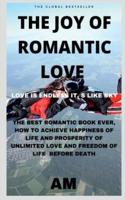 THE JOY OF ROMANTIC LOVE : THE BEST ROMANTIC LOVE BOOK EVER, HOW TO ACHIEVE  HAPPINESS OF LIFE AND PROSPERITY OF UNLIMITED LOVE AND FREEDOM OF LIFE BEFORE DEATH. LIFE THIS BOOK HELPS YOU TO LIVE LI...