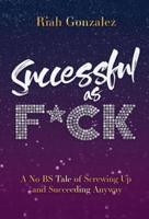 Successful as F*ck:: A No BS Tale of Screwing Up and Succeeding Anyway