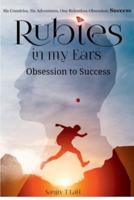 Rubies in my Ears, Obsession to Success : Six Countries, Six Adventures. One Relentless Obsession : Success
