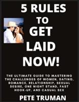 5 Rules to Get Laid Now! The Ultimate Guide to Mastering the Challenges of Women, Dating, Romance, Relationship, Sexual Desire, One Night Stand, Fast Hook-Up, and Casual Sex