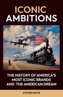 Iconic Ambitions, The History of America's Most Iconic Brands and the American Dream