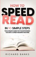How to Speed Read in 10 Simple Steps: The Ultimate Guide for Transforming You into a Speed-Reading Machine