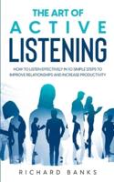 The Art of Active Listening: How to Listen Effectively in 10 Simple Steps to Improve Relationships and Increase Productivity