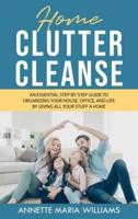 Home Clutter Cleanse: The Essential Step-by-Step Guide to Organizing your House, Office, and Life by Giving All Your Stuff a Home