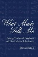 What Music Tells Me: Beauty, Truth and Goodness and Our Cultural Inheritance
