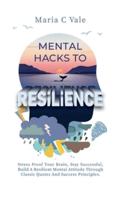 Mental Hacks to Resilience: Stress Proof Your Brain, Stay Successful, Build A Resilient Mental Attitude Through Classic Quotes And Success Principles.