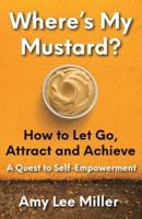 Where's My Mustard?: How to Let Go, Attract and Achieve - A Quest to Self-Empowerment