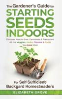 The Gardener's Guide to Starting Seeds Indoors: Discover How to Sow, Germinate, & Transplant All The Veggies, Herbs, Flowers & Fruits You Love Most