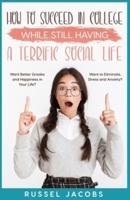 How to Succeed In College While Still Having a Terrific Social Life.: Want Better Grades and Happiness in Your Life? Want to Eliminate, Stress and Anxiety?