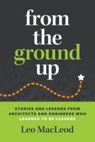 From the Ground Up: Stories and Lessons from Architects and Engineers Who Learned to Be Leaders