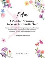 I AM- A Guided Journey to your Authentic Self: How to write the highest vibrating, most powerful affirmations to manifest love, positivity, peace, self-confidence, motivation,  success, and other wonderful things