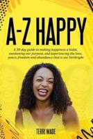 A-Z HAPPY A 30-Day Guide to Making Happiness a Habit, Awakening Our Purpose, and Experiencing the Love, Peace, Freedom and Abundance That Is Our Birthright.