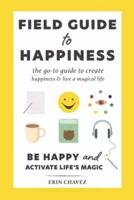 Field Guide to Happiness: The Go-To Guide to Create Happiness and Live A Magical Life
