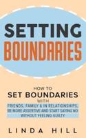Setting Boundaries: How to Set Boundaries With Friends, Family, and in Relationships, Be More Assertive, and Start Saying No Without Feeling Guilty
