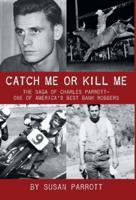 Catch Me Or Kill Me: The Saga Of Charles Parrott-One Of America's Best Bank Robbers