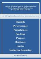 What the Scriptures, Proverbs, Maxims, Aphorisms, Wise Sayings, and Memorable Quotations Teach Us Still About Character : Humility, Perseverance, Prayerfulness, Prudence, Purpose, Resilience, Service, and Instinctive Reasoning
