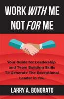 WORK WITH ME NOT FOR ME: Your Guide for Leadership and Team Building Skills to Generate the Exceptional Leader in You