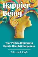 Happier Being: Your Path to Optimizing Habits, Health & Happiness