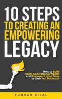 10 Steps to Creating an Empowering Legacy: How to Build Multi-Generational Wealth and Empower Loved Ones to their Full Potential!